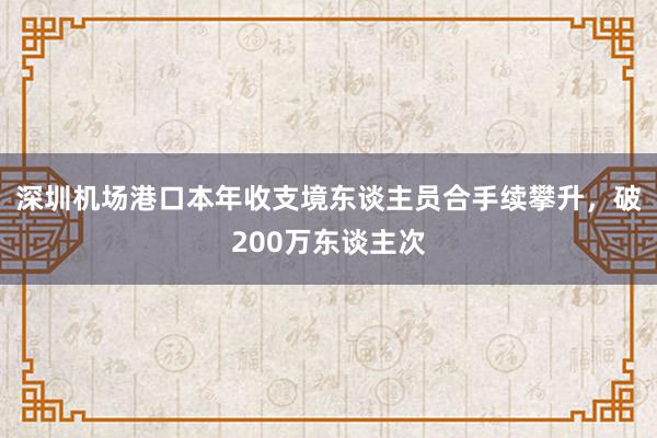 深圳机场港口本年收支境东谈主员合手续攀升，破200万东谈主次