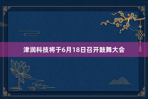 津润科技将于6月18日召开鼓舞大会