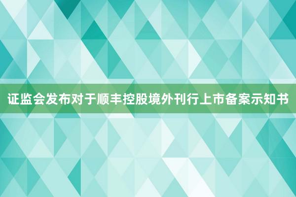 证监会发布对于顺丰控股境外刊行上市备案示知书