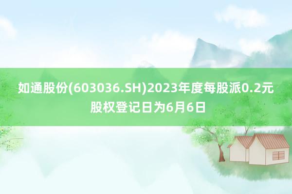 如通股份(603036.SH)2023年度每股派0.2元 股权登记日为6月6日