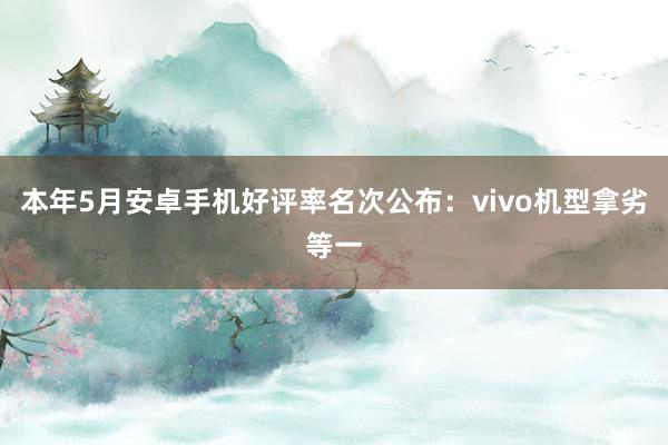 本年5月安卓手机好评率名次公布：vivo机型拿劣等一