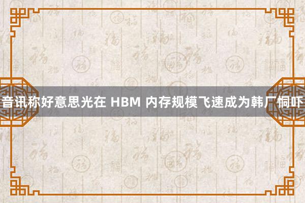 音讯称好意思光在 HBM 内存规模飞速成为韩厂恫吓