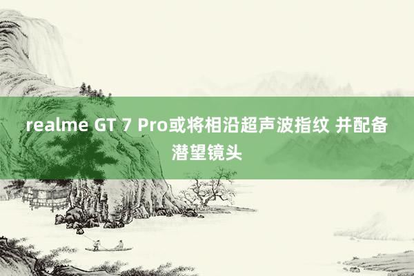 realme GT 7 Pro或将相沿超声波指纹 并配备潜望镜头