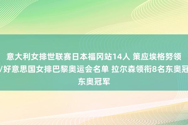 意大利女排世联赛日本福冈站14人 策应埃格努领衔/好意思国女排巴黎奥运会名单 拉尔森领衔8名东奥冠军