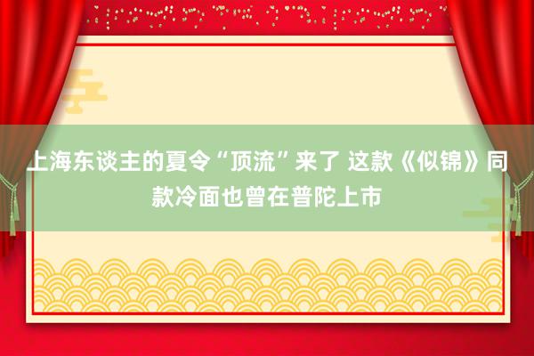 上海东谈主的夏令“顶流”来了 这款《似锦》同款冷面也曾在普陀上市