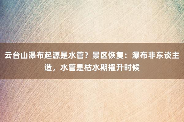 云台山瀑布起源是水管？景区恢复：瀑布非东谈主造，水管是枯水期擢升时候