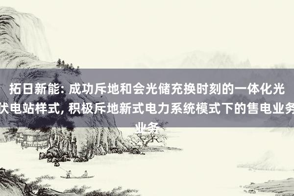 拓日新能: 成功斥地和会光储充换时刻的一体化光伏电站样式, 积极斥地新式电力系统模式下的售电业务