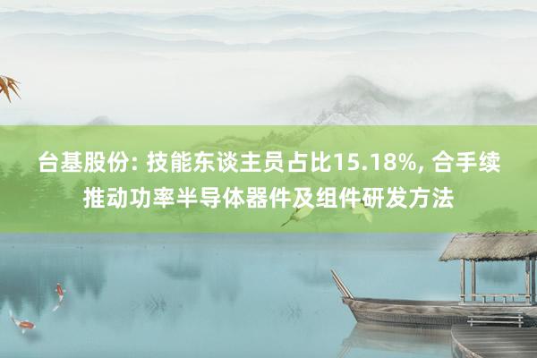 台基股份: 技能东谈主员占比15.18%, 合手续推动功率半导体器件及组件研发方法