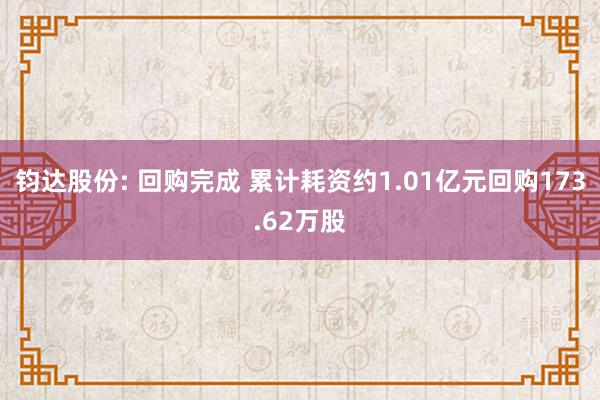 钧达股份: 回购完成 累计耗资约1.01亿元回购173.62万股