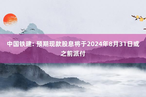 中国铁建: 预期现款股息将于2024年8月31日或之前派付