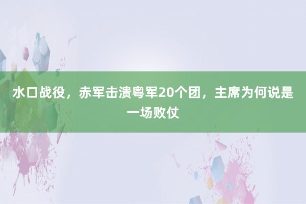 水口战役，赤军击溃粤军20个团，主席为何说是一场败仗