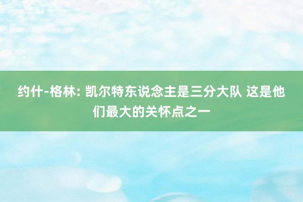 约什-格林: 凯尔特东说念主是三分大队 这是他们最大的关怀点之一