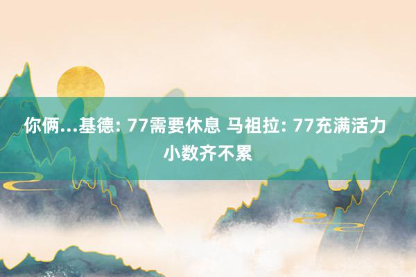 你俩...基德: 77需要休息 马祖拉: 77充满活力 小数齐不累