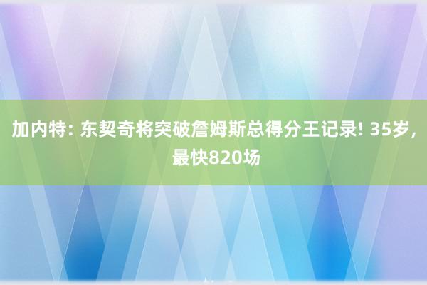 加内特: 东契奇将突破詹姆斯总得分王记录! 35岁, 最快820场