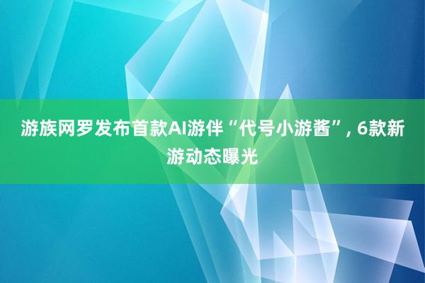 游族网罗发布首款AI游伴“代号小游酱”, 6款新游动态曝光