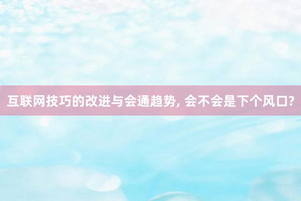 互联网技巧的改进与会通趋势, 会不会是下个风口?