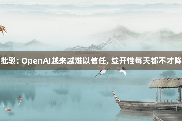 批驳: OpenAI越来越难以信任, 绽开性每天都不才降