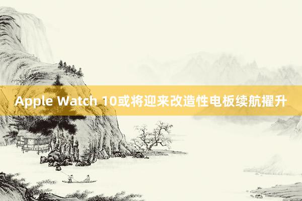 Apple Watch 10或将迎来改造性电板续航擢升