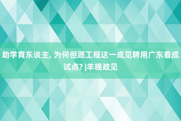 助学育东谈主, 为何但愿工程这一成见聘用广东看成试点? |羊晚政见