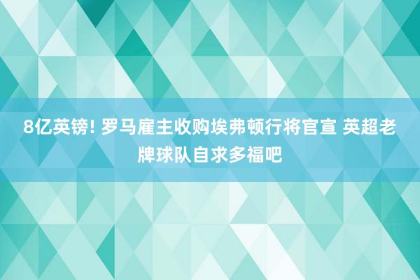 8亿英镑! 罗马雇主收购埃弗顿行将官宣 英超老牌球队自求多福吧