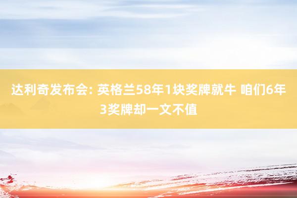 达利奇发布会: 英格兰58年1块奖牌就牛 咱们6年3奖牌却一文不值