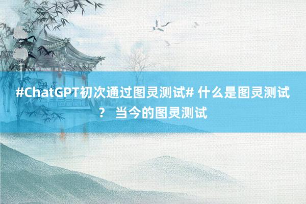 #ChatGPT初次通过图灵测试# 什么是图灵测试？ 当今的图灵测试