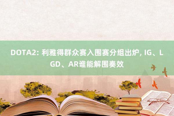 DOTA2: 利雅得群众赛入围赛分组出炉, IG、LGD、AR谁能解围奏效