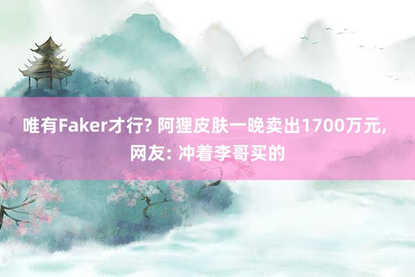 唯有Faker才行? 阿狸皮肤一晚卖出1700万元, 网友: 冲着李哥买的