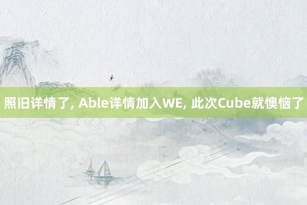 照旧详情了, Able详情加入WE, 此次Cube就懊恼了