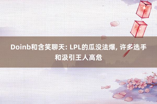 Doinb和含笑聊天: LPL的瓜没法爆, 许多选手和汲引王人高危