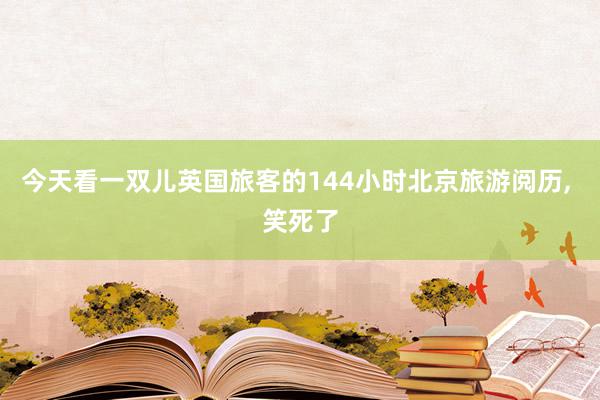 今天看一双儿英国旅客的144小时北京旅游阅历, 笑死了