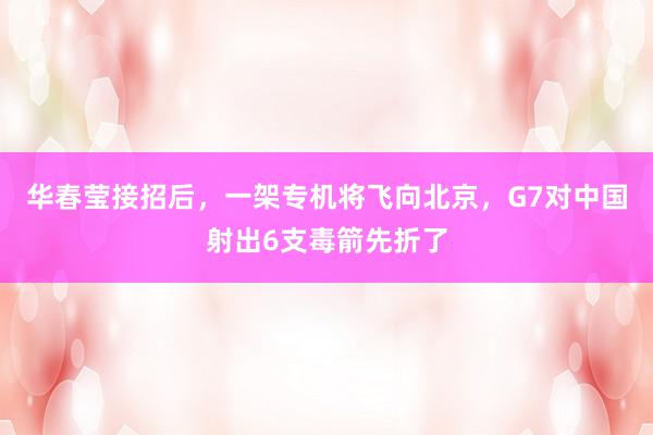 华春莹接招后，一架专机将飞向北京，G7对中国射出6支毒箭先折了