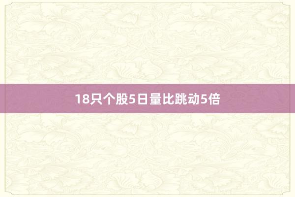 18只个股5日量比跳动5倍