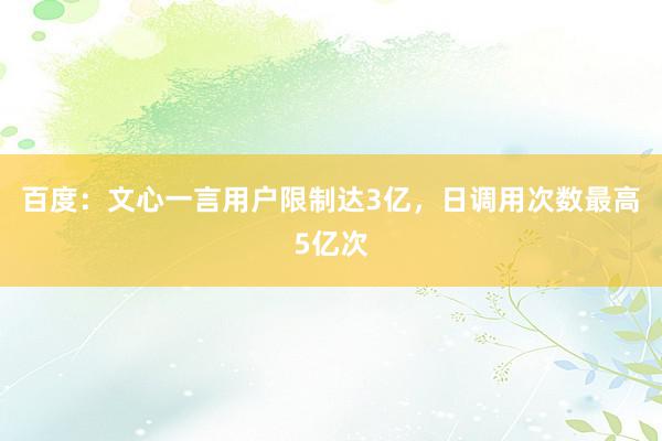 百度：文心一言用户限制达3亿，日调用次数最高5亿次