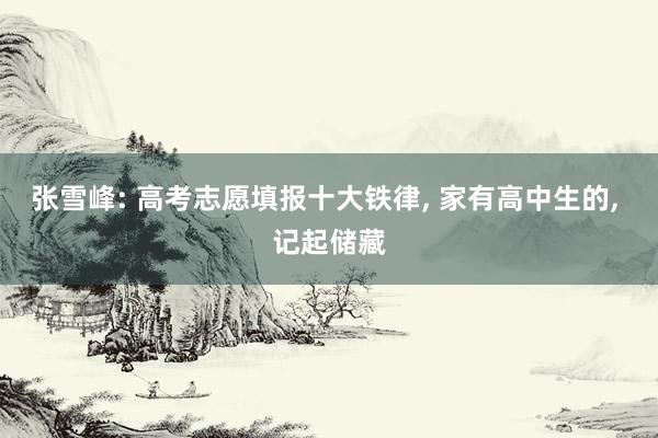 张雪峰: 高考志愿填报十大铁律, 家有高中生的, 记起储藏