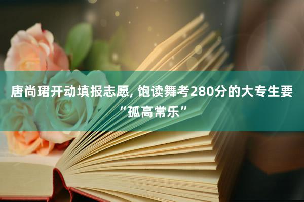 唐尚珺开动填报志愿, 饱读舞考280分的大专生要“孤高常乐”