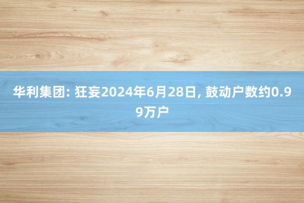 华利集团: 狂妄2024年6月28日, 鼓动户数约0.99万户