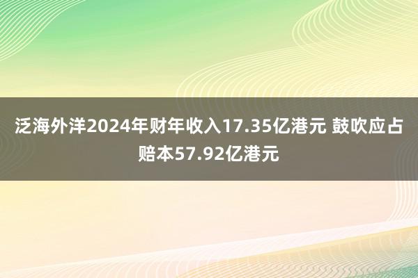 泛海外洋2024年财年收入17.35亿港元 鼓吹应占赔本57.92亿港元