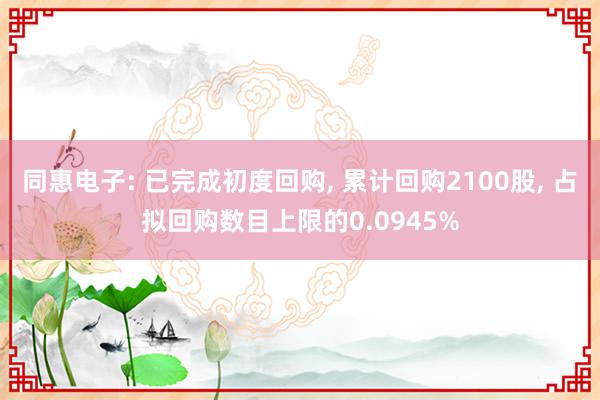 同惠电子: 已完成初度回购, 累计回购2100股, 占拟回购数目上限的0.0945%