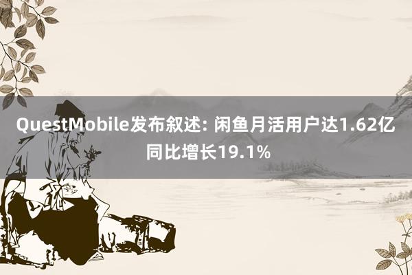 QuestMobile发布叙述: 闲鱼月活用户达1.62亿 同比增长19.1%