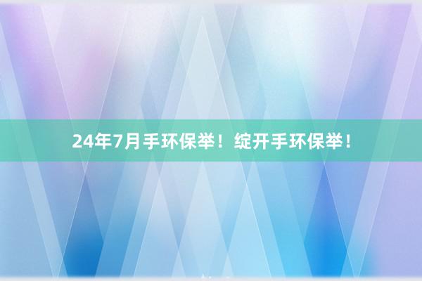 24年7月手环保举！绽开手环保举！