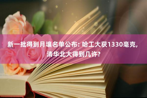 新一批得到月壤名单公布: 哈工大获1330毫克, 清华北大得到几许?