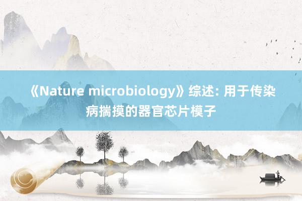 《Nature microbiology》综述: 用于传染病揣摸的器官芯片模子