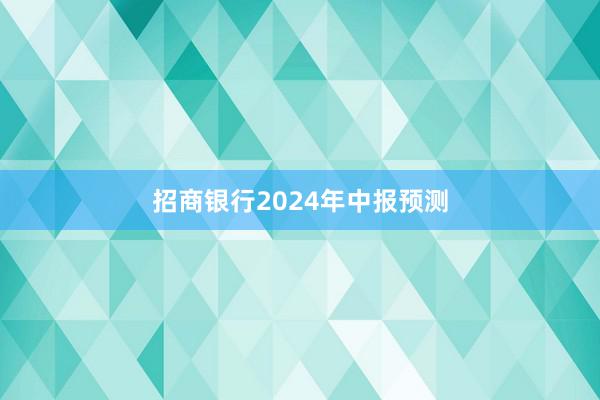 招商银行2024年中报预测