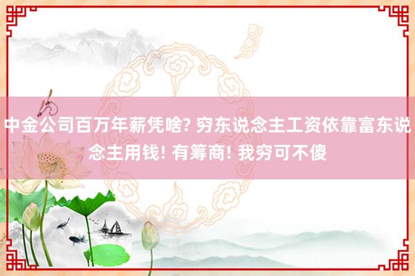 中金公司百万年薪凭啥? 穷东说念主工资依靠富东说念主用钱! 有筹商! 我穷可不傻