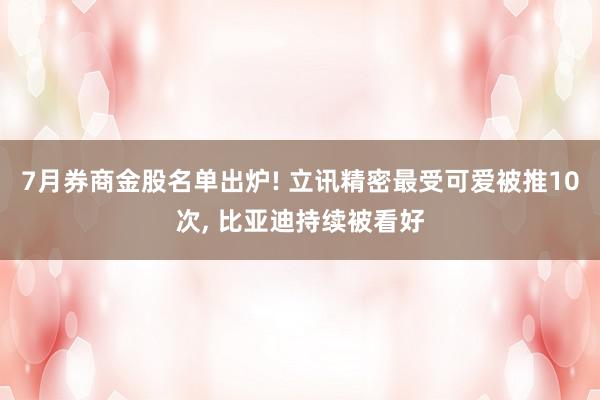 7月券商金股名单出炉! 立讯精密最受可爱被推10次, 比亚迪持续被看好