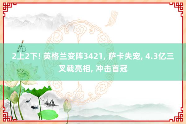 2上2下! 英格兰变阵3421, 萨卡失宠, 4.3亿三叉戟亮相, 冲击首冠