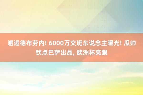 邂逅德布劳内! 6000万交班东说念主曝光! 瓜帅钦点巴萨出品, 欧洲杯亮眼