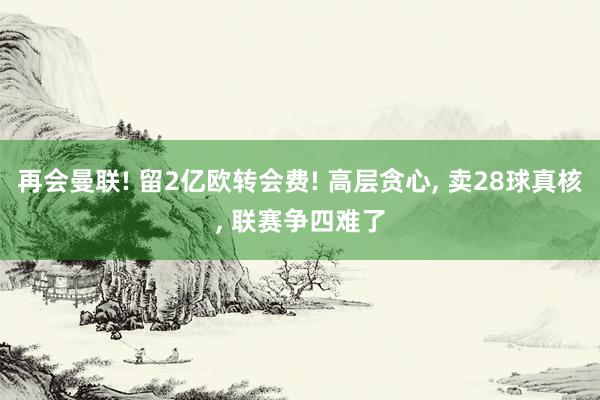 再会曼联! 留2亿欧转会费! 高层贪心, 卖28球真核, 联赛争四难了