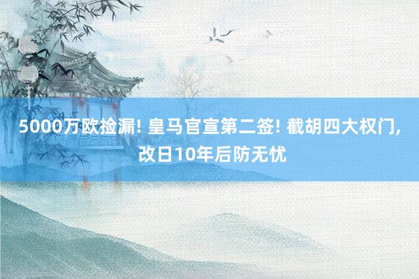 5000万欧捡漏! 皇马官宣第二签! 截胡四大权门, 改日10年后防无忧